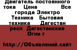 Двигатель постоянного тока. › Цена ­ 12 000 - Все города Электро-Техника » Бытовая техника   . Дагестан респ.,Дагестанские Огни г.